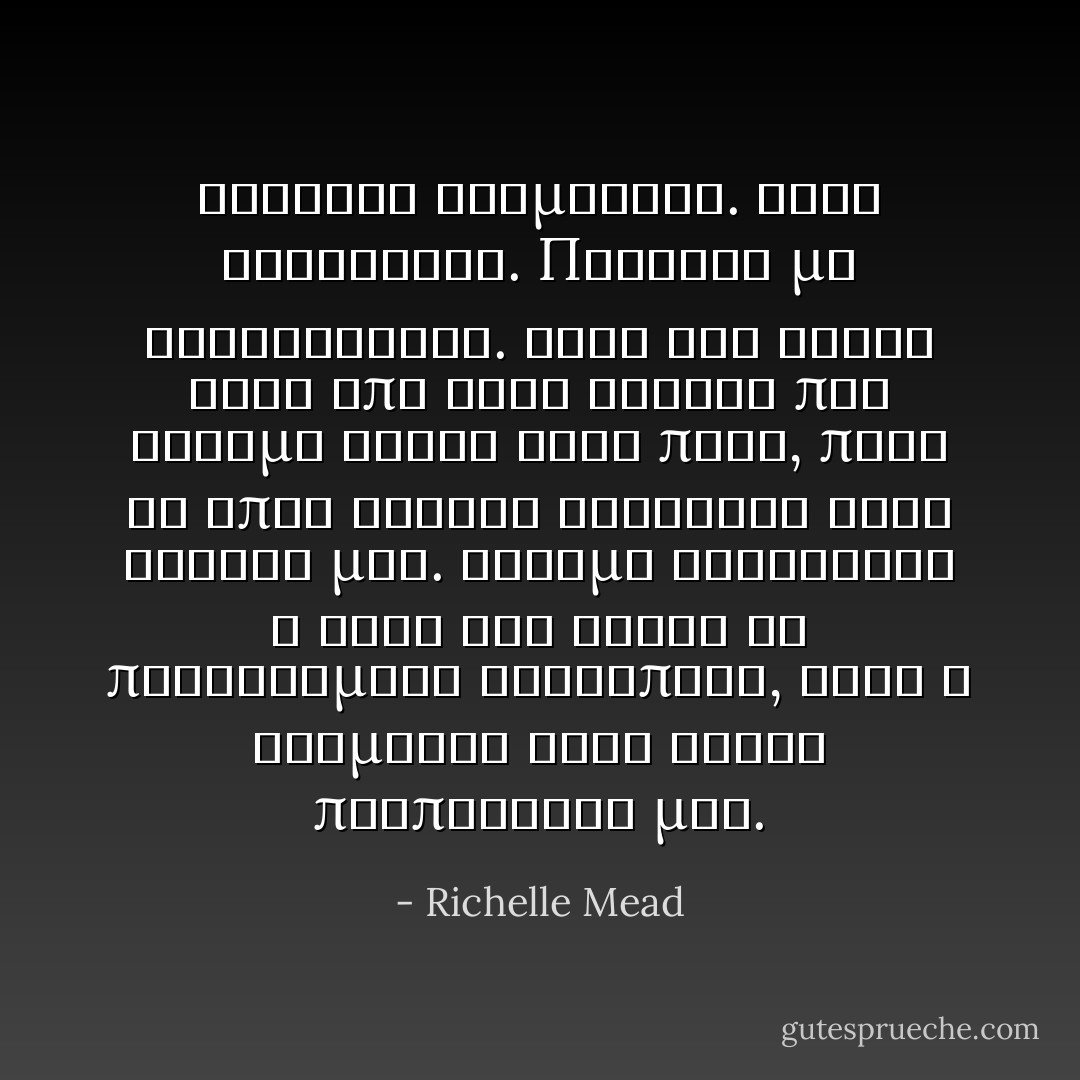 Ξαφνικα σταματησε. Ειχε καταλαβει. Παντοτε με καταλαβαινε. Ηταν και αυτος ενας απο τους λογους που ειχαμε δεθει τοσο πολυ, παρα τα επτα χρονια διαφορας στην ηλικια μας. Ειχαμε ερωτευτει ο ενας τον αλλον το προηγουμενο φθινοπωρο, οταν ο Ντιμιτρι ειχε γινει προπονητης μου. - Richelle Mead