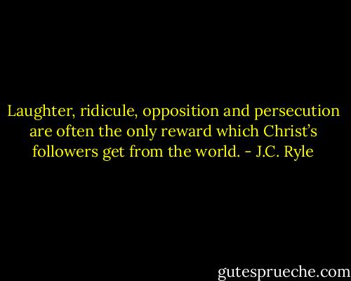 Laughter, ridicule, opposition and persecution are often the only reward which Christ’s followers get from the world. - J.C. Ryle
