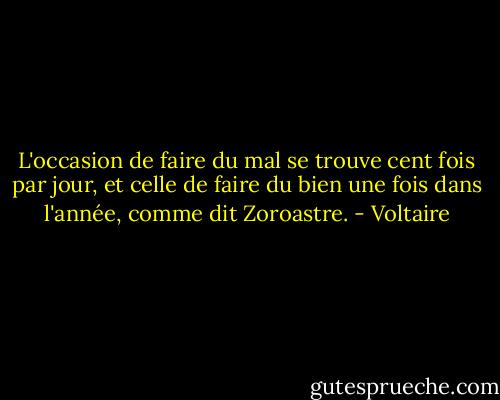 L'occasion de faire du mal se trouve cent fois par jour, et celle de faire du bien une fois dans l'année, comme dit Zoroastre. - Voltaire