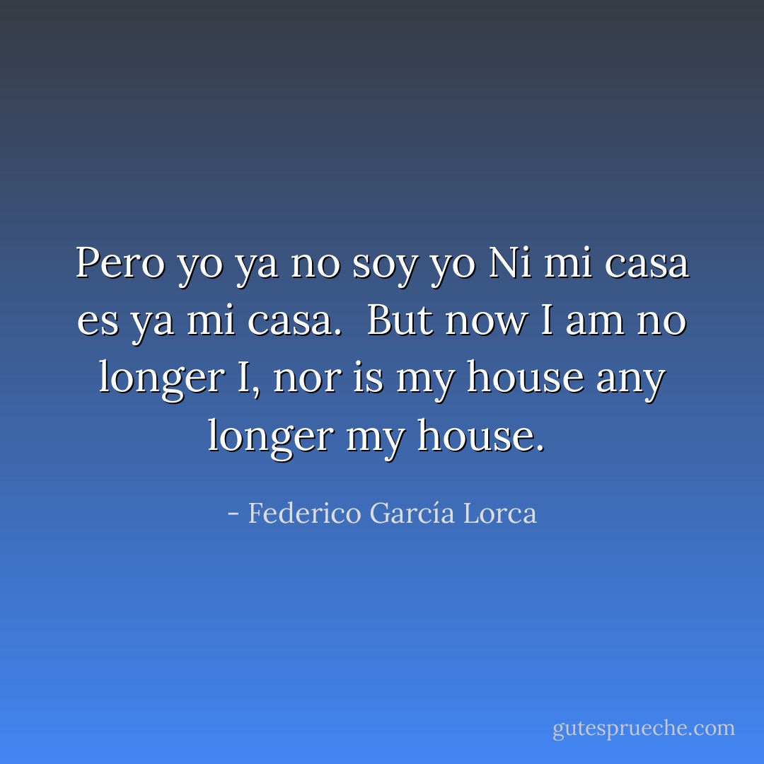 Pero yo ya no soy yo<br />Ni mi casa es ya mi casa.<br /><br />But now I am no longer I,<br />nor is my house any longer my house.<br /> - Federico García Lorca