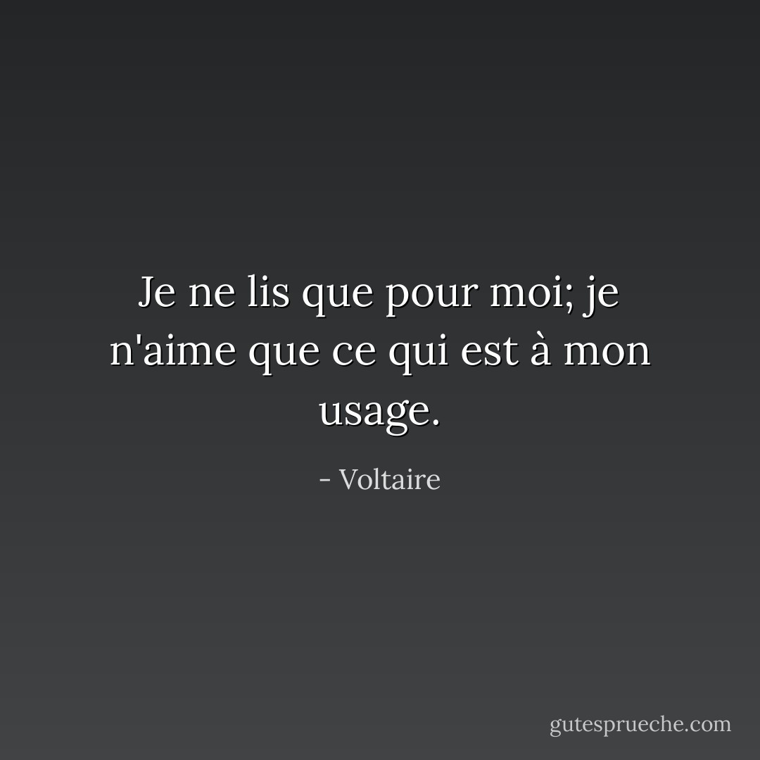 Je ne lis que pour moi; je n'aime que ce qui est à mon usage. - Voltaire