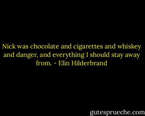 Nick was chocolate and cigarettes and whiskey and danger, and everything I should stay away from. - Elin Hilderbrand