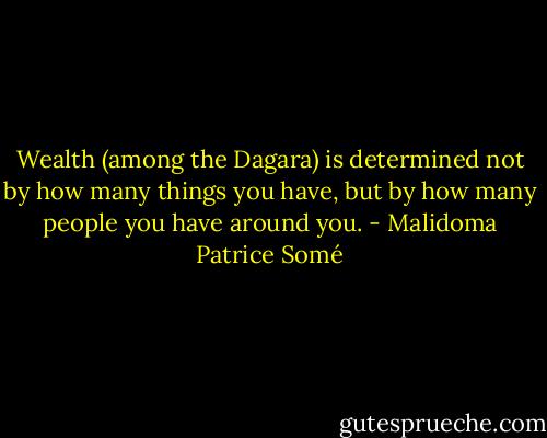 Wealth (among the Dagara) is determined not by how many things you have, but by how many people you have around you. - Malidoma Patrice Somé