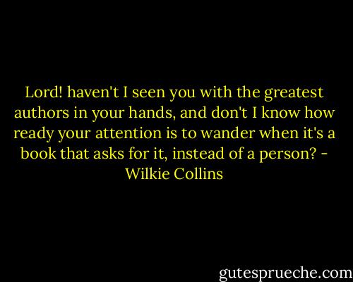 Lord! haven't I seen you with the greatest authors in your hands, and don't I know how ready your attention is to wander when it's a book that asks for it, instead of a person? - Wilkie Collins