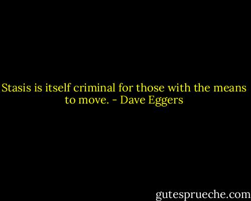 Stasis is itself criminal for those with the means to move. - Dave Eggers