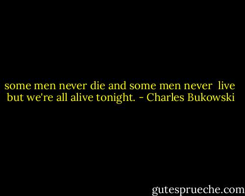 some men never<br />die<br />and some men never <br />live<br /><br />but we're all alive tonight. - Charles Bukowski