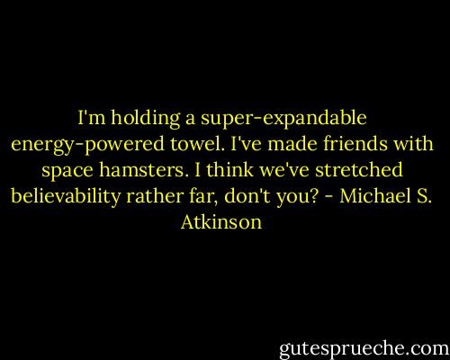 I'm holding a super-expandable energy-powered towel. I've made friends with space hamsters. I think we've stretched believability rather far, don't you? - Michael S. Atkinson