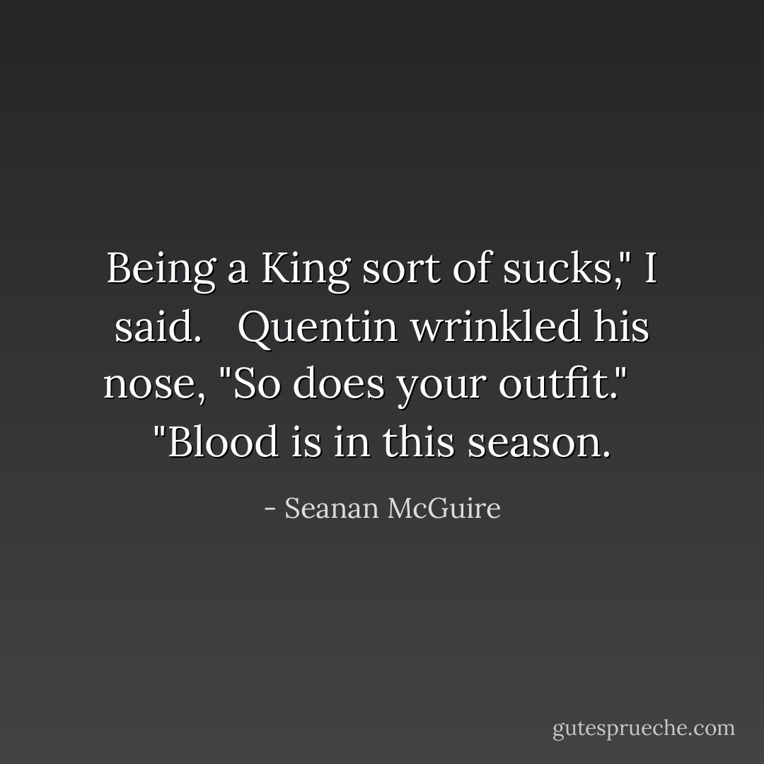 Being a King sort of sucks," I said.<br /><br /> Quentin wrinkled his nose, "So does your outfit." <br /><br /> "Blood is in this season. - Seanan McGuire