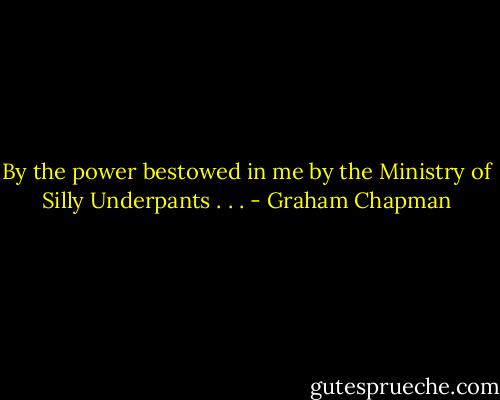 By the power bestowed in me by the Ministry of Silly Underpants . . . - Graham Chapman