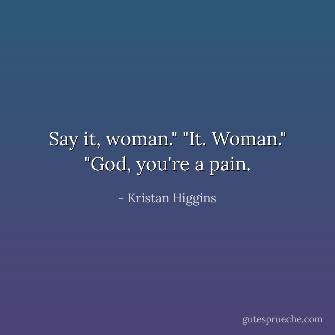 Say it, woman."<br />"It. Woman."<br />"God, you're a pain. - Kristan Higgins