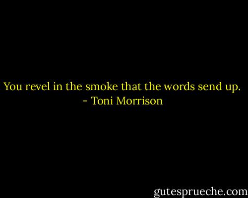 You revel in the smoke that the words send up. - Toni Morrison