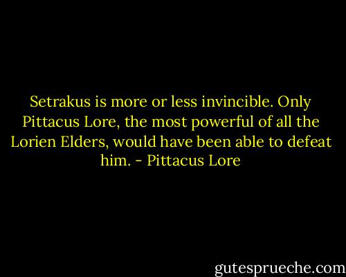 Setrakus is more or less invincible. Only Pittacus Lore, the most powerful of all the Lorien Elders, would have been able to defeat him. - Pittacus Lore