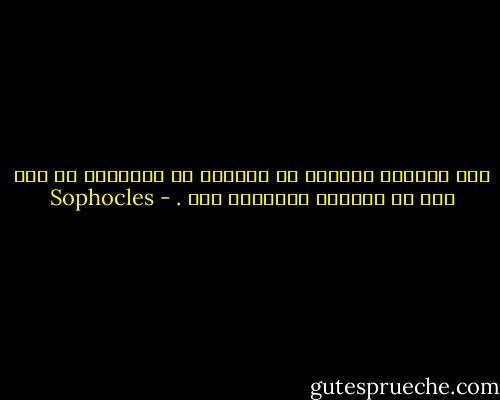 فإن الرجال الحمقى لا يقدرون ما يملكونه من نعم إلى أن تحرمهم الأقدار منه . - Sophocles
