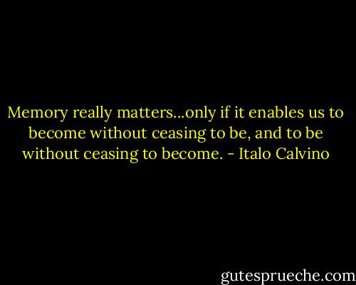 Memory really matters...only if it enables us to become without ceasing to be, and to be without ceasing to become. - Italo Calvino