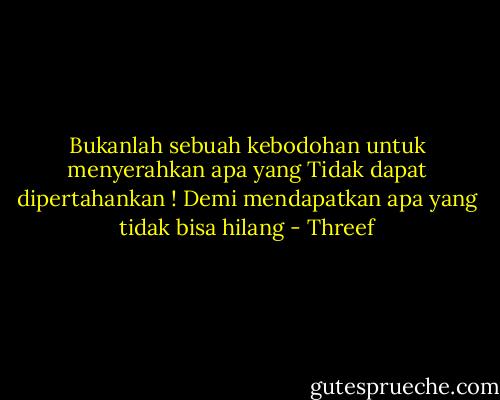 Bukanlah sebuah kebodohan untuk menyerahkan apa yang Tidak dapat dipertahankan ! Demi mendapatkan apa yang tidak bisa hilang - Threef