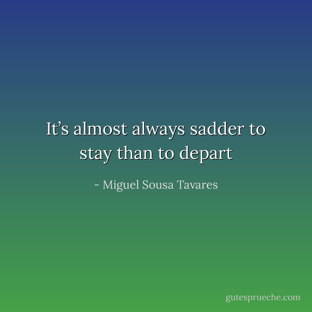 It’s almost always sadder to stay than to depart - Miguel Sousa Tavares