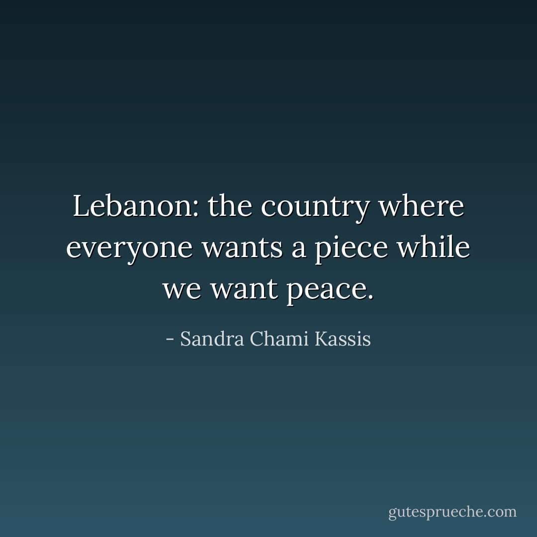 Lebanon: the country where everyone wants a piece while we want peace. - Sandra Chami Kassis