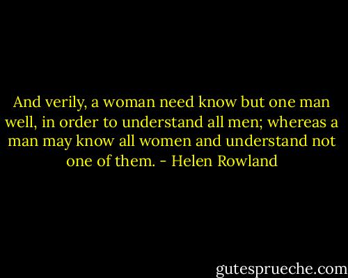 And verily, a woman need know but one man well, in order to understand all men; whereas a man may know all women and understand not one of them. - Helen Rowland