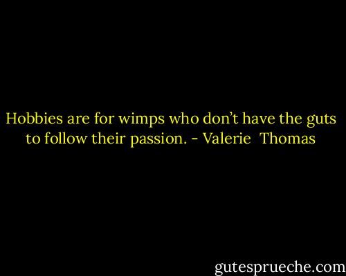 Hobbies are for wimps who don’t have the guts to follow their passion. - Valerie  Thomas