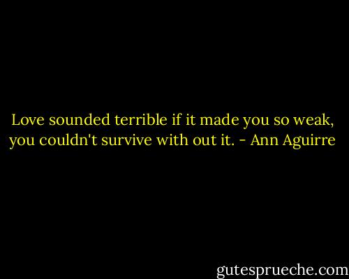 Love sounded terrible if it made you so weak, you couldn't survive with out it. - Ann Aguirre