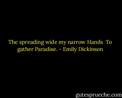 The spreading wide my narrow Hands <br />To gather Paradise. - Emily Dickinson
