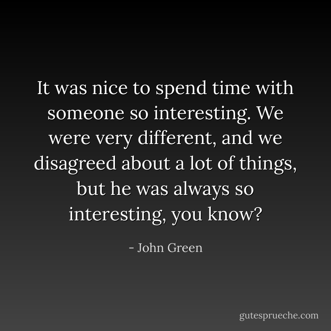 It was nice to spend time with someone so interesting. We were very different, and we disagreed about a lot of things, but he was always so interesting, you know? - John Green