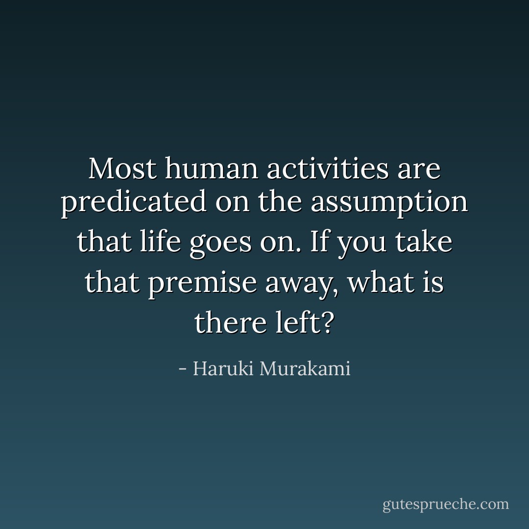 Most human activities are predicated on the assumption that life goes on. If you take that premise away, what is there left? - Haruki Murakami