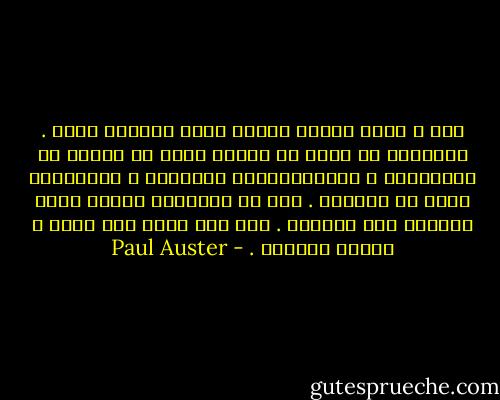 نعم ، هناك أشياء كثيرة أشعر بالخجل منها . أحياناً لا تبدو لي حياتي أكثر من<br />سلسلة من الندامات ، والانعطافات الخاطئة ، والأخطاء التي لا ُتغتفر . هذه هي<br />المشكلة عندما تبدأ بالنظر إلى الوراء . إنك ترى نفسك كما كنتَ ، وتشعر<br />بالرعب . - Paul Auster