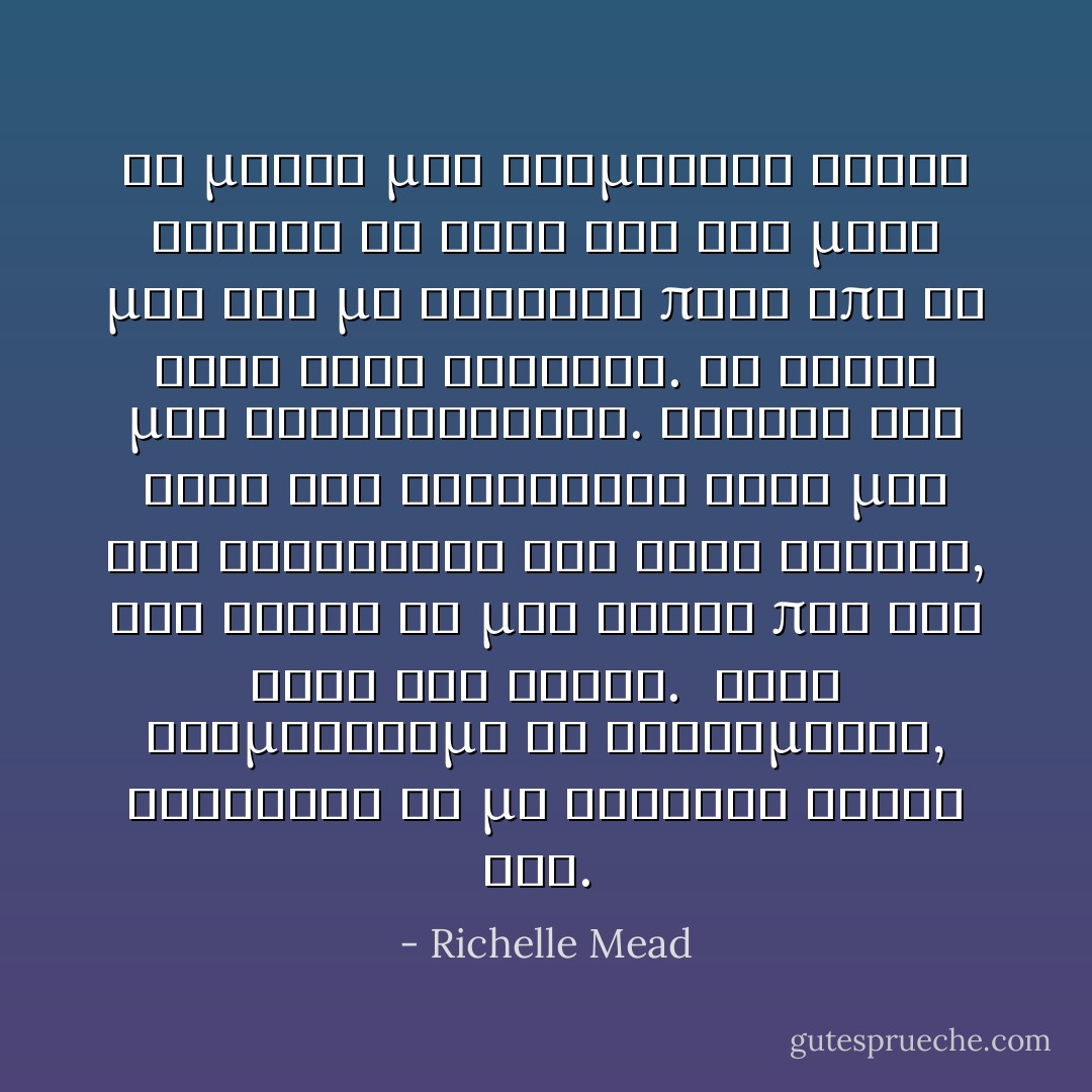 Το μυαλο μου σταματησε καθως τυλιξε το χερι του στη μεση μου και με τραβηξε πισω απο τη σκια ενος δεντρου. Τα χειλη μας συναντηθηκαν. Χαθηκα στο φιλι του ξεχνωντας ολες μου τις ανησυχιες και τους φοβους, οτι δηθεν θα μου ελεγε πως ολα ηταν ενα λαθος.<br /> Οταν σταματησαμε να φιλιομαστε, συνεχισε να με κραταει κοντα του.  - Richelle Mead
