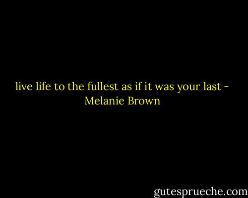 live life to the fullest as if it was your last - Melanie Brown