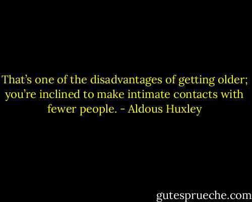 That’s one of the disadvantages of getting older; you’re inclined to make intimate contacts with fewer people. - Aldous Huxley