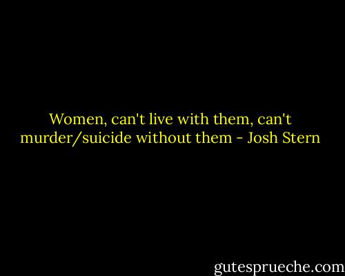Women, can't live with them, can't murder/suicide without them - Josh Stern