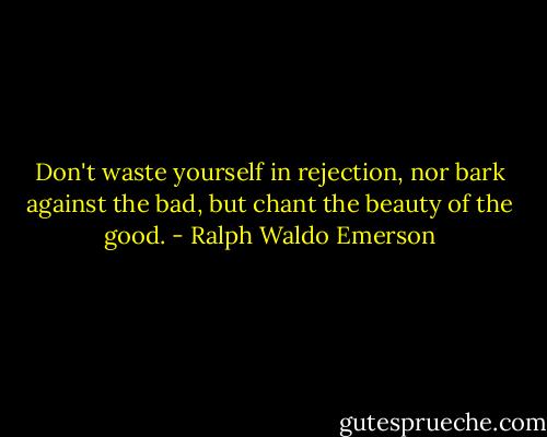 Don't waste yourself in rejection, nor bark against the bad, but chant the beauty of the good. - Ralph Waldo Emerson