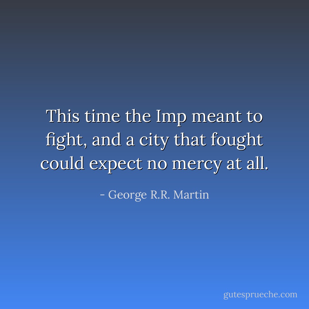 This time the Imp meant to fight, and a city that fought could expect no mercy at all. - George R.R. Martin