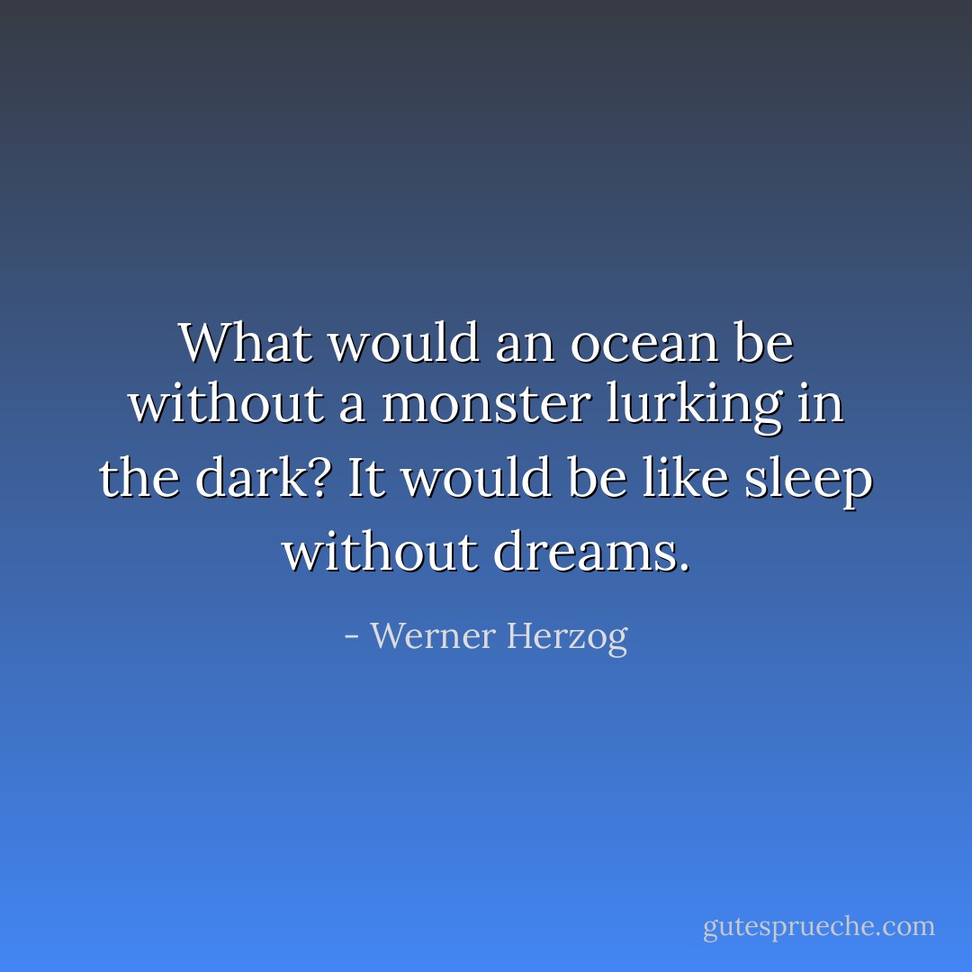 What would an ocean be without a monster lurking in the dark? It would be like sleep without dreams. - Werner Herzog