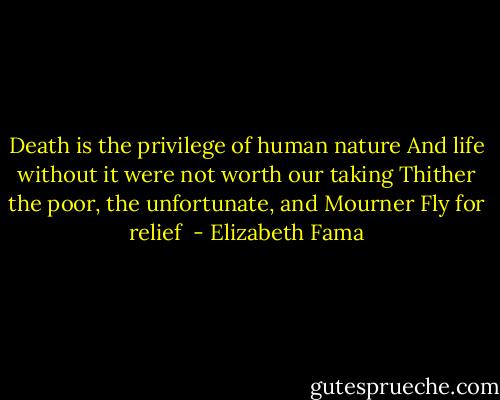 Death is the privilege of human nature<br />And life without it were not worth our taking<br />Thither the poor, the unfortunate, and Mourner<br />Fly for relief  - Elizabeth Fama