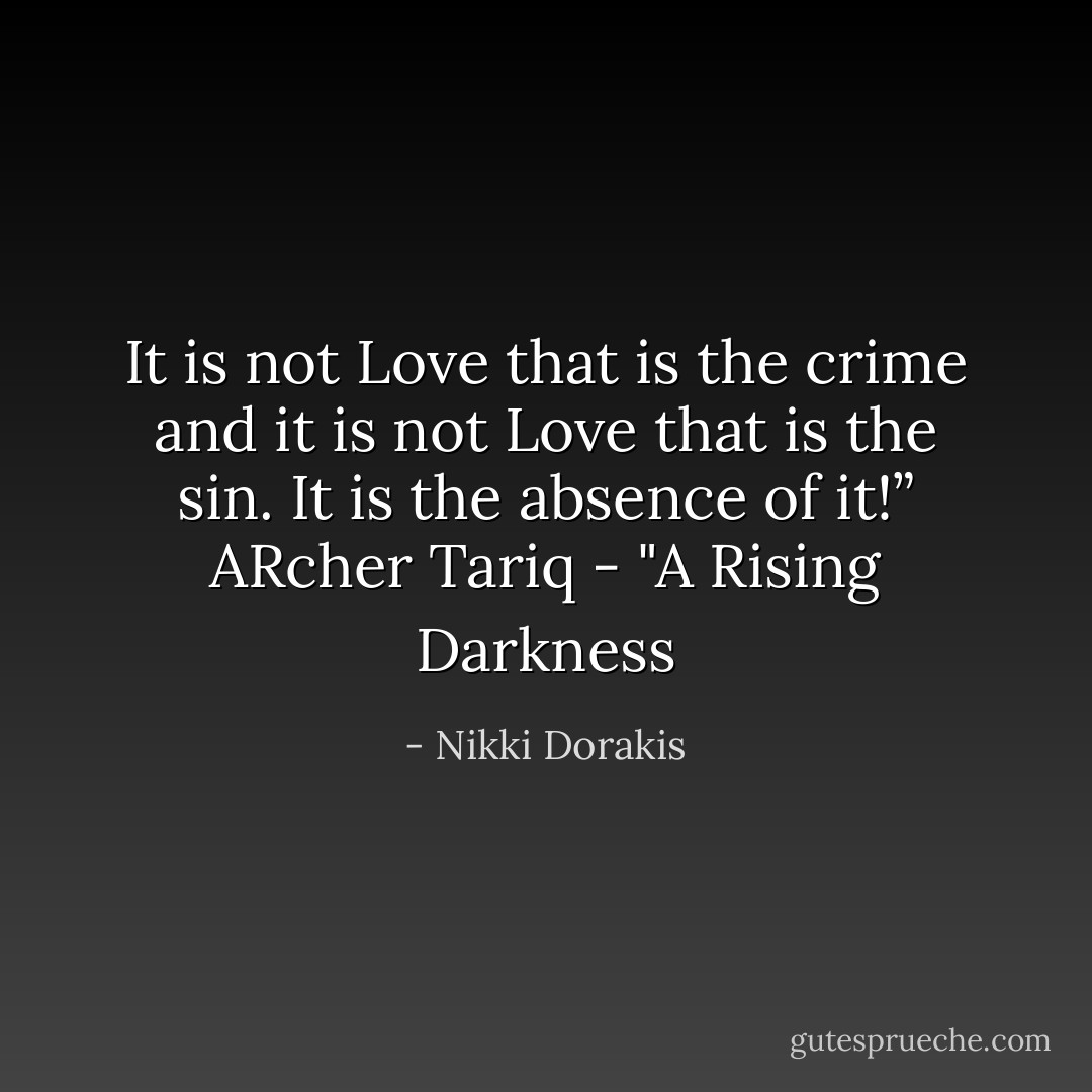 It is not Love that is the crime and it is not Love that is the sin. It is the absence of it!”<br />ARcher Tariq - "A Rising Darkness - Nikki Dorakis
