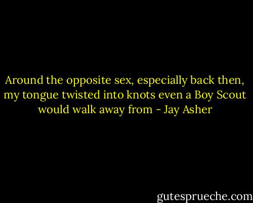 Around the opposite sex, especially back then, my tongue twisted into knots even a Boy Scout would walk away from - Jay Asher