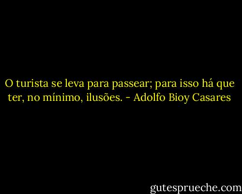 O turista se leva para passear; para isso há que ter, no mínimo, ilusões. - Adolfo Bioy Casares
