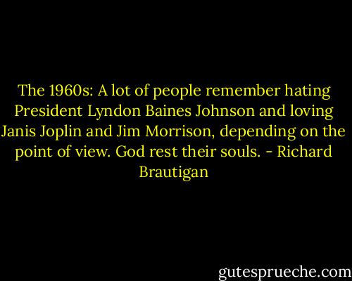 The 1960s:<br />A lot of people remember hating President Lyndon Baines Johnson and loving Janis Joplin and Jim Morrison, depending on the point of view. God rest their souls. - Richard Brautigan