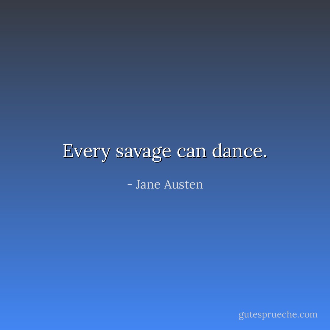 Every savage can dance. - Jane Austen