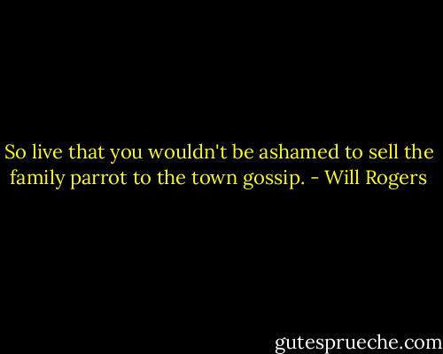 So live that you wouldn't be ashamed to sell the family parrot to the town gossip. - Will Rogers