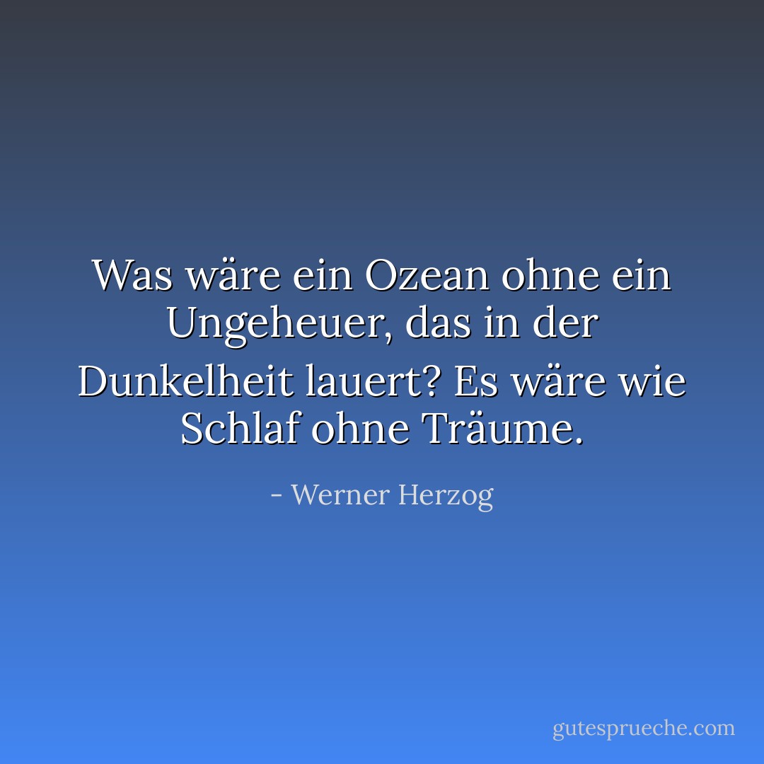 Was wäre ein Ozean ohne ein Ungeheuer, das in der Dunkelheit lauert? Es wäre wie Schlaf ohne Träume. - Werner Herzog<