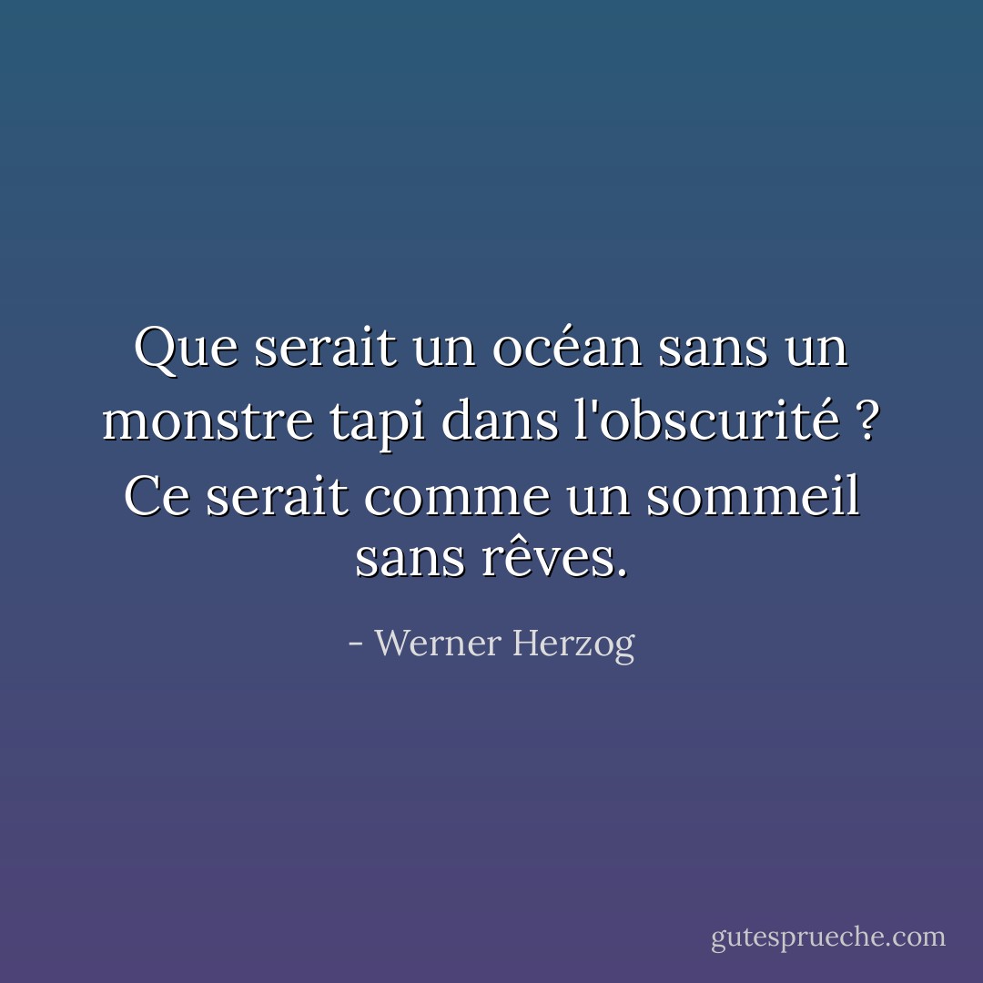 Que serait un océan sans un monstre tapi dans l'obscurité ? Ce serait comme un sommeil sans rêves. - Werner Herzog