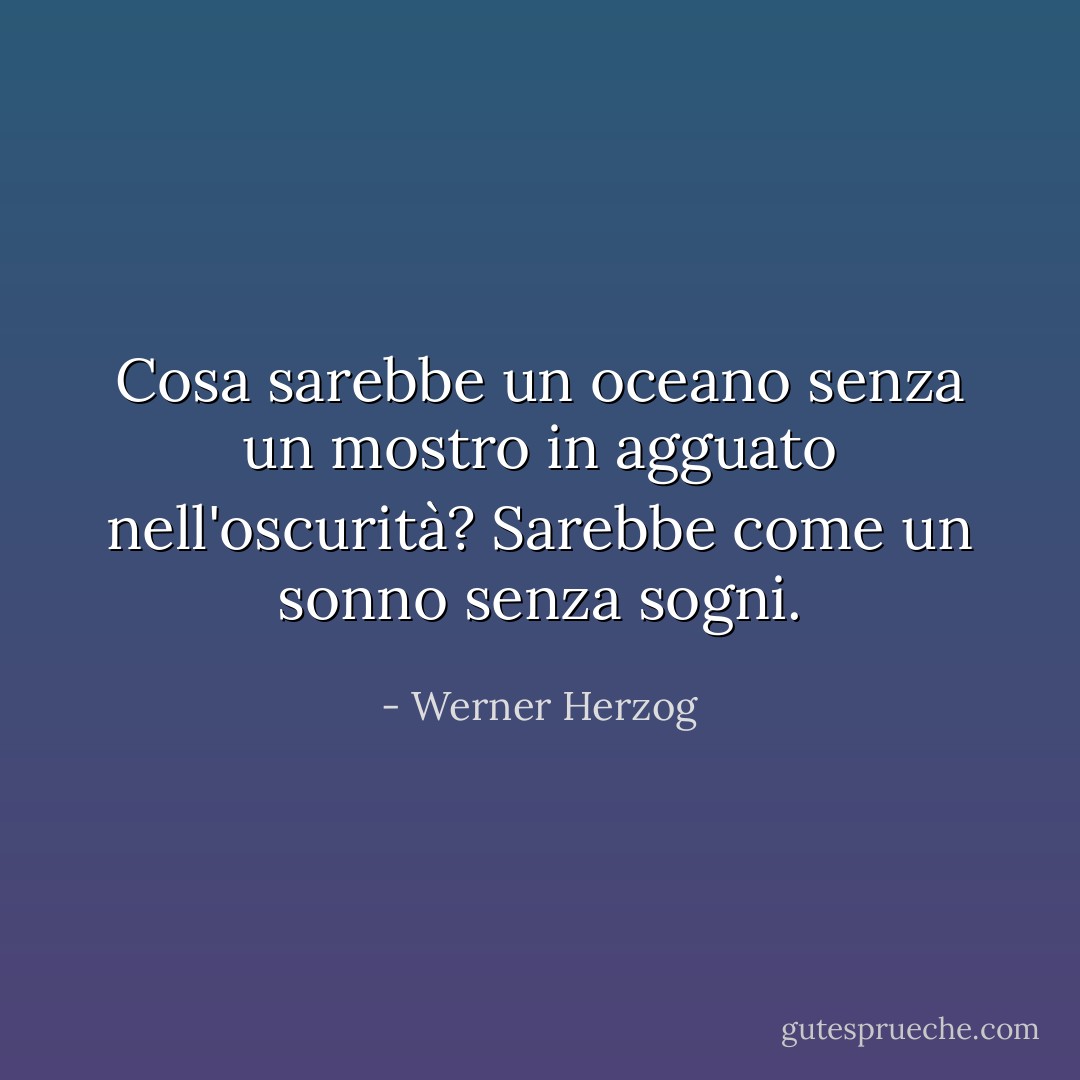 Cosa sarebbe un oceano senza un mostro in agguato nell'oscurità? Sarebbe come un sonno senza sogni. - Werner Herzog