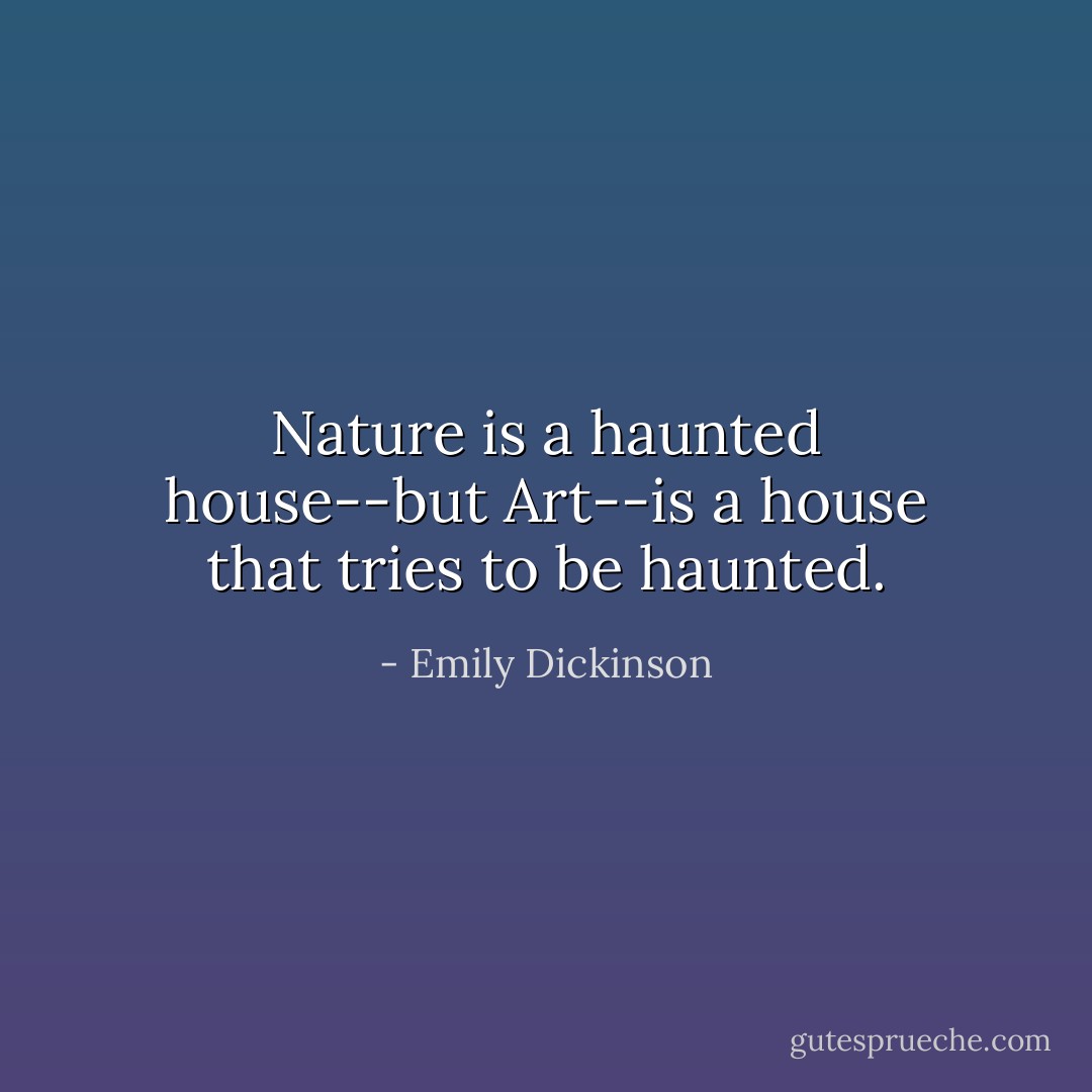 Nature is a haunted house--but Art--is a house that tries to be haunted. - Emily Dickinson