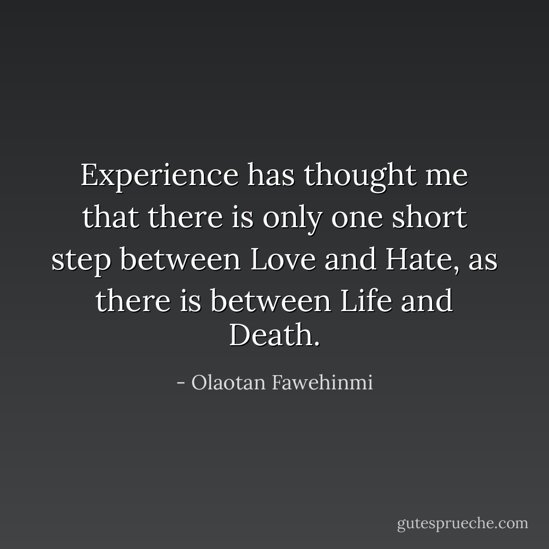 Experience has thought me that there is only one short step between Love and Hate, as there is between Life and Death. - Olaotan Fawehinmi
