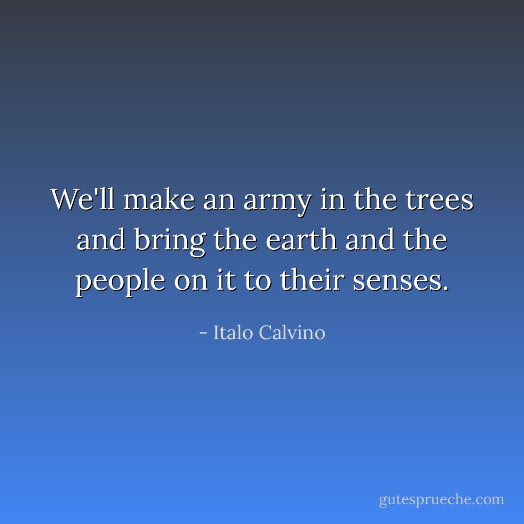 We'll make an army in the trees and bring the earth and the people on it to their senses. - Italo Calvino