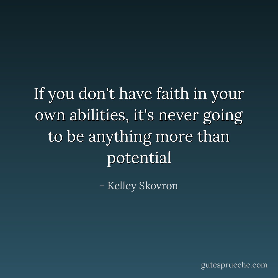 If you don't have faith in your own abilities, it's never going to be anything more than potential - Kelley Skovron