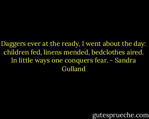 Daggers ever at the ready, I went about the day: children fed, linens mended, bedclothes aired. In little ways one conquers fear. - Sandra Gulland